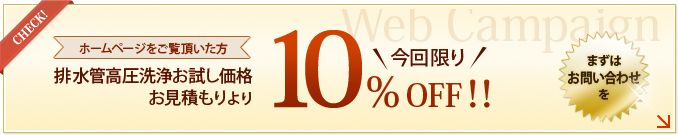 ホームページをご覧頂いた方 排水管高圧洗浄お試し価格 お見積もりより【今回限り】10％OFF！ まずはお問い合わせを