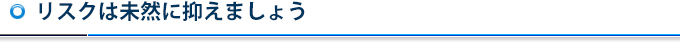 リスクは未然に抑えましょう