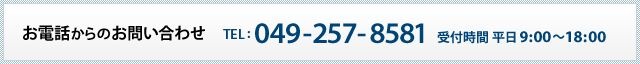 【お電話からのお問い合わせ】TEL：049-257-8581 平日9：00～18：00